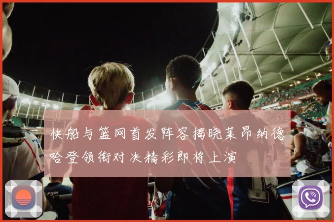 快船与篮网首发阵容揭晓莱昂纳德哈登领衔对决精彩即将上演