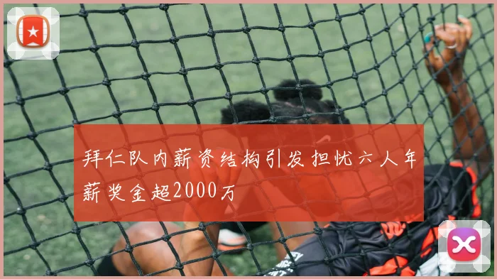 拜仁队内薪资结构引发担忧六人年薪奖金超2000万