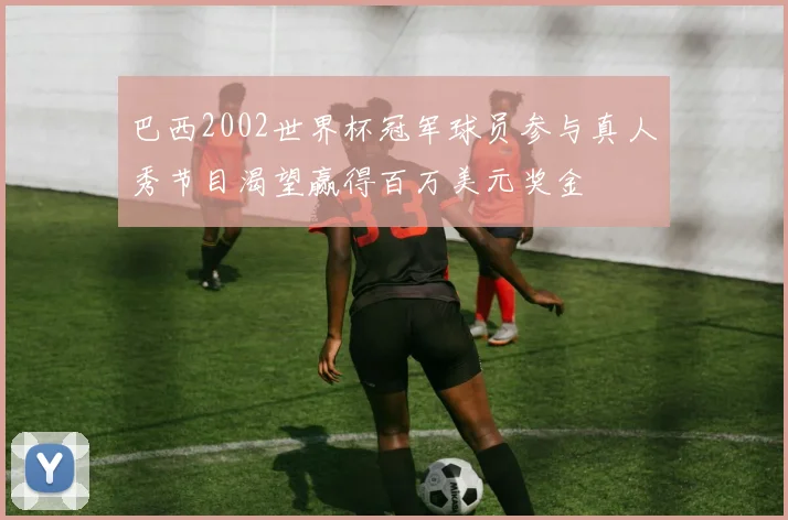 巴西2002世界杯冠军球员参与真人秀节目渴望赢得百万美元奖金