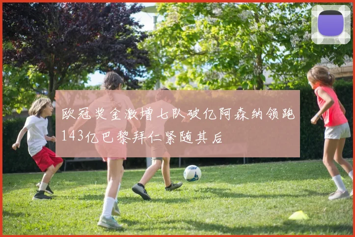 欧冠奖金激增七队破亿阿森纳领跑143亿巴黎拜仁紧随其后