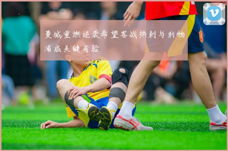 曼城重燃逆袭希望客战热刺与利物浦成关键考验