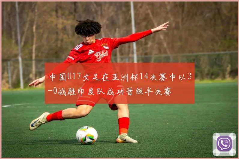 中国U17女足在亚洲杯14决赛中以3-0战胜印度队成功晋级半决赛