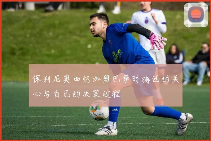 保利尼奥回忆加盟巴萨时梅西的关心与自己的决策过程
