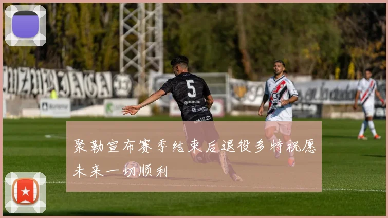 聚勒宣布赛季结束后退役多特祝愿未来一切顺利